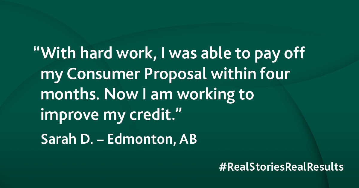 “With hard work, I was able to pay off my Consumer Proposal within four months. Now I am working to improve my credit.”